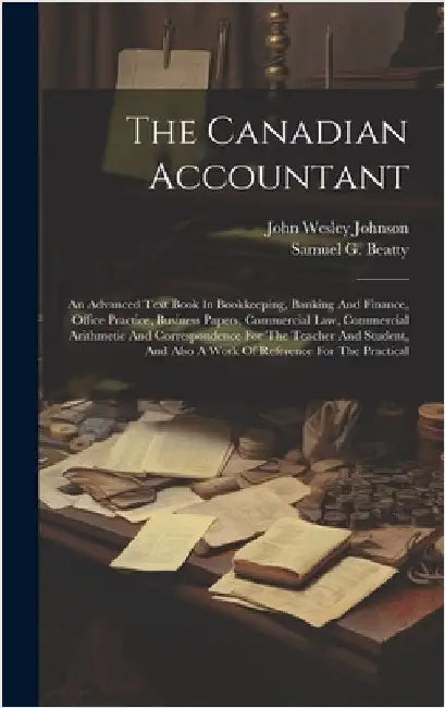 The Canadian Accountant: An Advanced Text Book In Bookkeeping, Banking And Finance, Office Practice, Business Papers, Commercial Law, Commercia by Beatty, Samuel G.