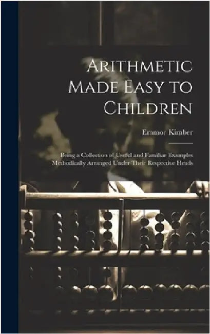 Arithmetic Made Easy to Children: Being a Collection of Useful and Familiar Examples Methodically Arranged Under Their Respective Heads by Kimber, Emmor