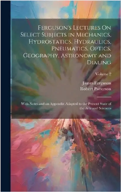 Ferguson's Lectures On Select Subjects in Mechanics, Hydrostatics, Hydraulics, Pneumatics, Optics, Geography, Astronomy and Dialing: With Notes and an by Ferguson, James