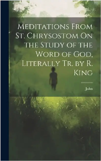 Meditations From St. Chrysostom On the Study of the Word of God, Literally Tr. by R. King by John