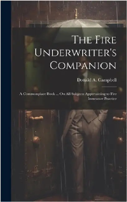 The Fire Underwriter's Companion: A Commonplace Book ... On All Subjects Appertaining to Fire Insurance Practice by Campbell, Donald A.