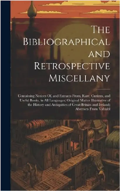 The Bibliographical and Retrospective Miscellany: Containing Notices Of, and Extracts From, Rare, Curious, and Useful Books, in All Languages; Origina by Anonymous