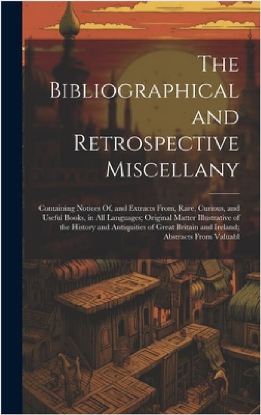 The Bibliographical and Retrospective Miscellany: Containing Notices Of, and Extracts From, Rare, Curious, and Useful Books, in All Languages; Origina by Anonymous