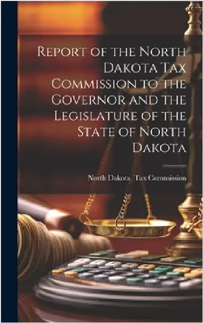 Report of the North Dakota Tax Commission to the Governor and the Legislature of the State of North Dakota by North Dakota Tax Commission