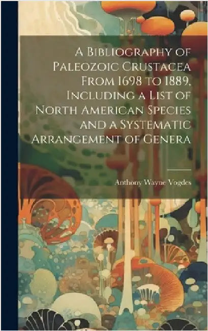 A Bibliography of Paleozoic Crustacea From 1698 to 1889, Including a List of North American Species and a Systematic Arrangement of Genera by Vogdes, Anthony Wayne