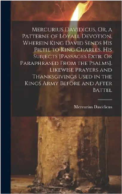 Mercurius Davidicus, Or, a Patterne of Loyall Devotion, Wherein King David Sends His Pietie to King Charles, His Subjects [Passages Extr. Or Paraphras by Davidicus, Mercurius