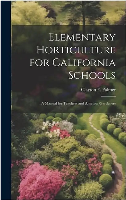 Elementary Horticulture for California Schools: A Manual for Teachers and Amateur Gardeners by Palmer, Clayton F.