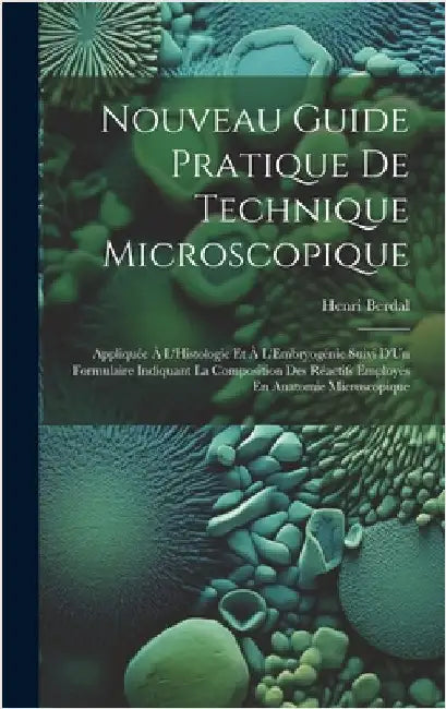 Nouveau Guide Pratique De Technique Microscopique: Appliquée À L'Histologie Et À L'Embryogénie Suivi D'Un Formulaire Indiquant La Composition Des Réac by Berdal, Henri