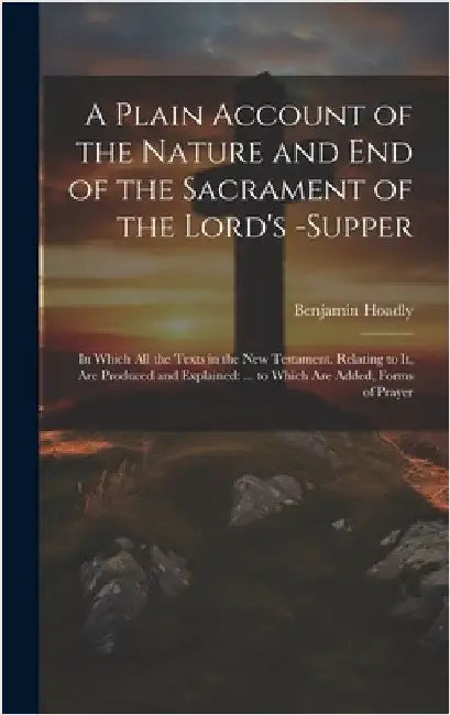 A Plain Account of the Nature and End of the Sacrament of the Lord's -Supper: In Which All the Texts in the New Testament, Relating to It, Are Produce by Hoadly, Benjamin