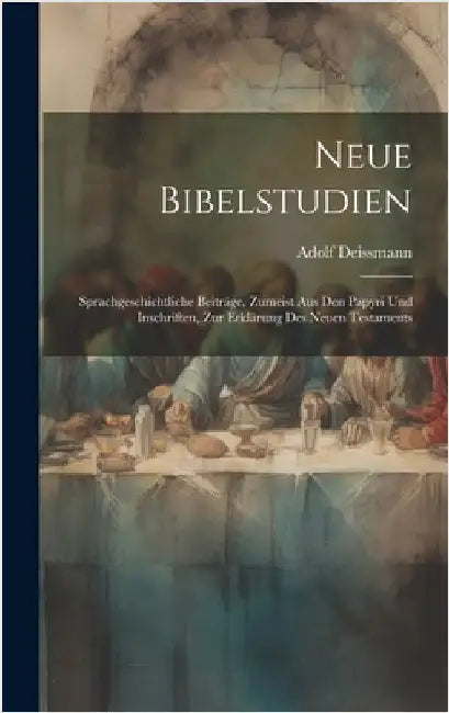 Neue Bibelstudien: Sprachgeschichtliche Beiträge, Zumeist Aus Den Papyri Und Inschriften, Zur Erklärung Des Neuen Testaments by Deissmann, Adolf
