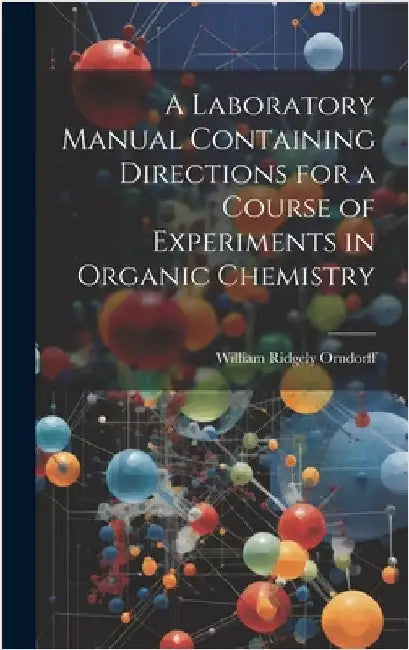 A Laboratory Manual Containing Directions for a Course of Experiments in Organic Chemistry by Orndorff, William Ridgely