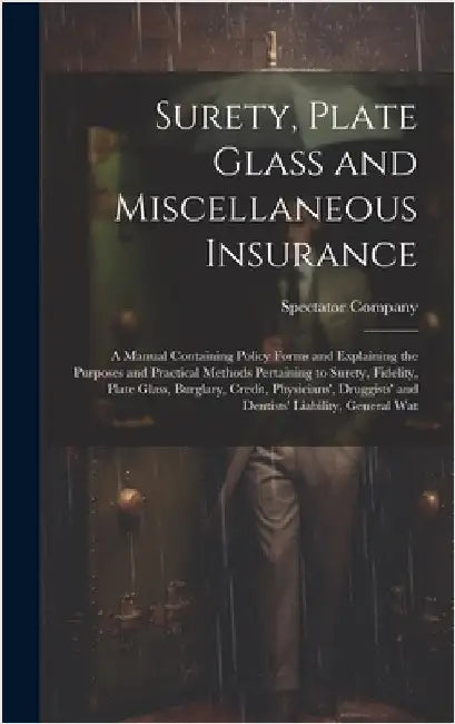 Surety, Plate Glass and Miscellaneous Insurance: A Manual Containing Policy Forms and Explaining the Purposes and Practical Methods Pertaining to Sure by Spectator Company (New York, N. y. ).