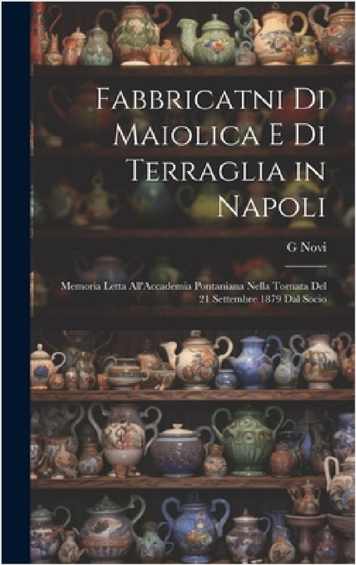 Fabbricatni Di Maiolica E Di Terraglia in Napoli: Memoria Letta All'Accademia Pontaniana Nella Tornata Del 21 Settembre 1879 Dal Socio by G. Novi