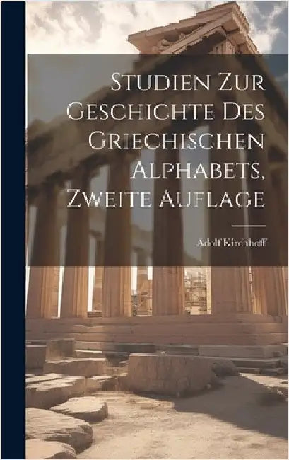 Studien zur Geschichte des Griechischen Alphabets, Zweite Auflage by Kirchhoff, Adolf