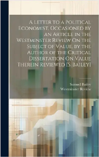 A Letter to a Political Economist, Occasioned by an Article in the Westminster Review On the Subject of Value, by the Author of the Critical Dissertat by Bailey, Samuel