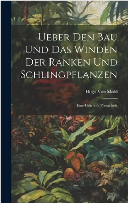 Ueber Den Bau Und Das Winden Der Ranken Und Schlingpflanzen: Eine Gekrönte Preisschrift by Von Mohl, Hugo