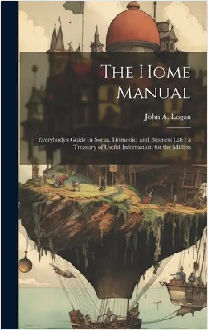 The Home Manual: Everybody's Guide in Social, Domestic, and Business Life; a Treasury of Useful Information for the Million by Logan, John a.