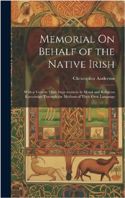 Memorial On Behalf of the Native Irish: With a View to Their Improvement in Moral and Religious Knowledge Through the Medium of Their Own Language by Anderson, Christopher