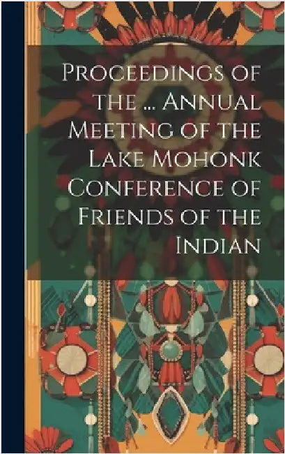 Proceedings of the ... Annual Meeting of the Lake Mohonk Conference of Friends of the Indian by Anonymous