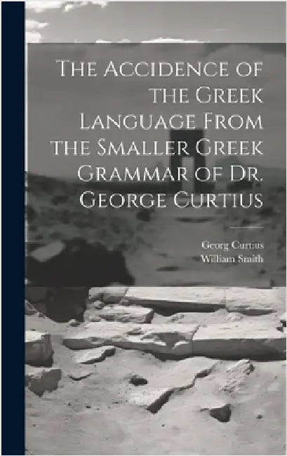The Accidence of the Greek Language From the Smaller Greek Grammar of Dr. George Curtius by Smith, William