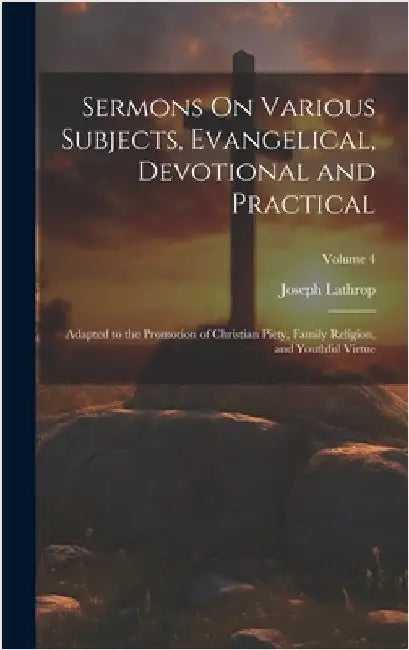 Sermons On Various Subjects, Evangelical, Devotional and Practical: Adapted to the Promotion of Christian Piety, Family Religion, and Youthful Virtue; by Lathrop, Joseph