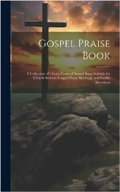 Gospel Praise Book: A Collection of Choice Gems of Sacred Song Suitable for Church Service, Gospel Praise Meetings, and Family Devotions by Anonymous