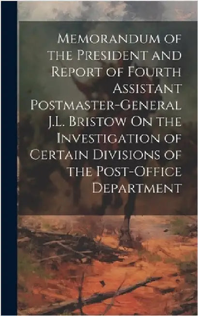 Memorandum of the President and Report of Fourth Assistant Postmaster-General J.L. Bristow On the Investigation of Certain Divisions of the Post-Offic by Anonymous