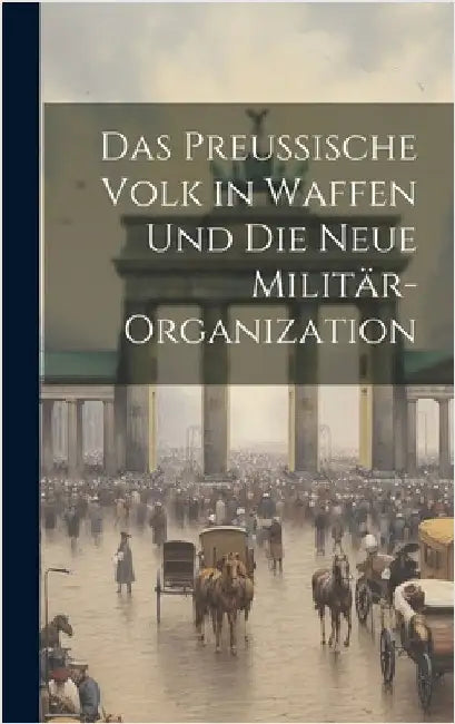 Das Preussische Volk in Waffen Und Die Neue Militär-Organization by Anonymous