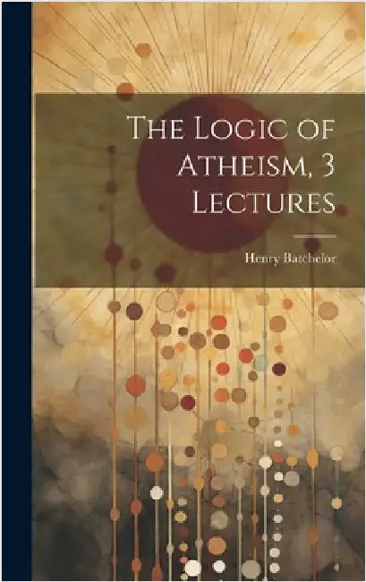 The Logic of Atheism, 3 Lectures by Batchelor, Henry