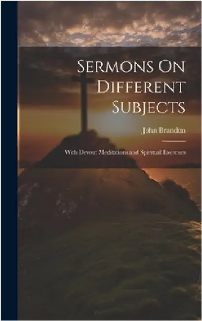Sermons On Different Subjects: With Devout Meditations and Spiritual Exercises by Brandon, John