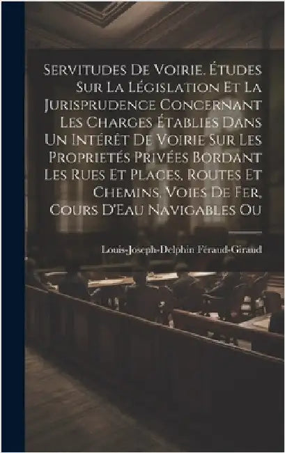 Servitudes De Voirie. Études Sur La Législation Et La Jurisprudence Concernant Les Charges Établies Dans Un Intérêt De Voirie Sur Les Proprietés Privé by Féraud-Giraud, Louis-Joseph-Delphin