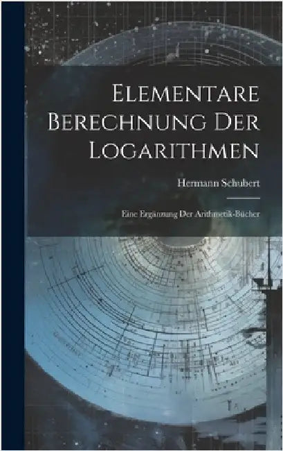 Elementare Berechnung Der Logarithmen: Eine Ergänzung Der Arithmetik-Bücher by Schubert, Hermann