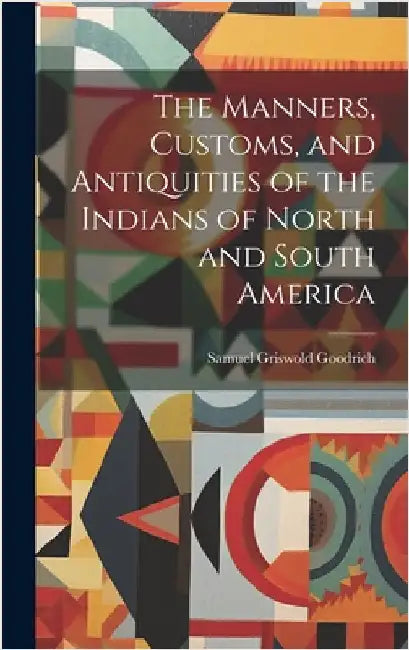 The Manners, Customs, and Antiquities of the Indians of North and South America by Goodrich, Samuel Griswold