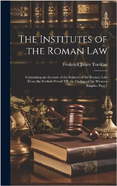 The Institutes of the Roman Law: Containing an Account of the Sources of the Roman Law From the Earliest Period Till the Decline of the Western Empire by Tomkins, Frederick James
