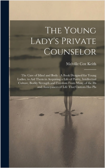 The Young Lady's Private Counselor: The Care of Mind and Body: A Book Designed for Young Ladies, to Aid Them in Acquiring a Life of Purity, Intellectu by Melville Cox Keith