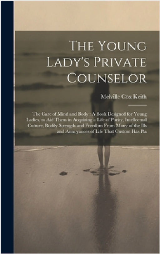 The Young Lady's Private Counselor: The Care of Mind and Body: A Book Designed for Young Ladies, to Aid Them in Acquiring a Life of Purity, Intellectu by Melville Cox Keith