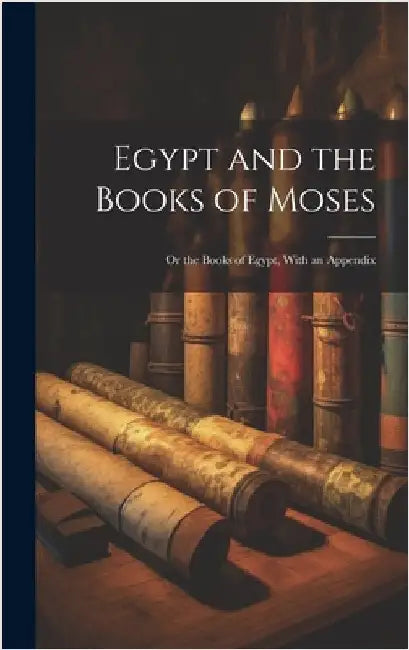 Egypt and the Books of Moses: Or the Books of Egypt, With an Appendix by Anonymous