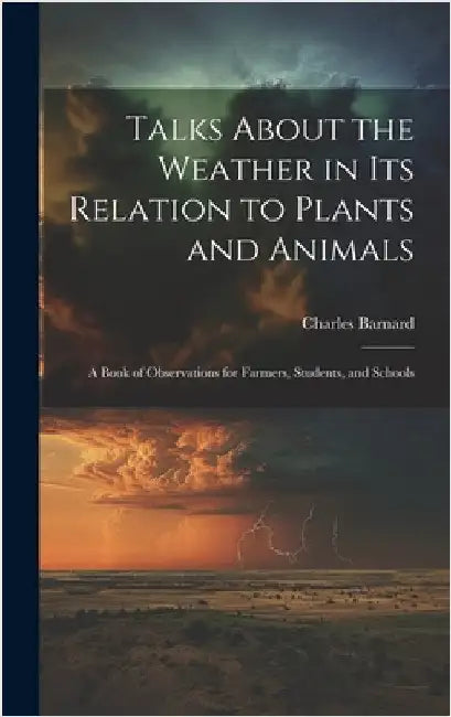 Talks About the Weather in Its Relation to Plants and Animals: A Book of Observations for Farmers, Students, and Schools by Barnard, Charles