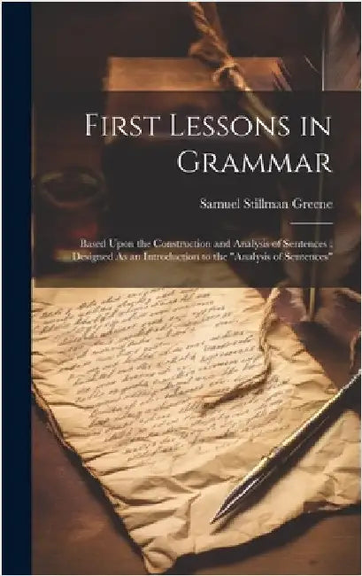 First Lessons in Grammar: Based Upon the Construction and Analysis of Sentences; Designed As an Introduction to the "Analysis of Sentences" by Greene, Samuel Stillman