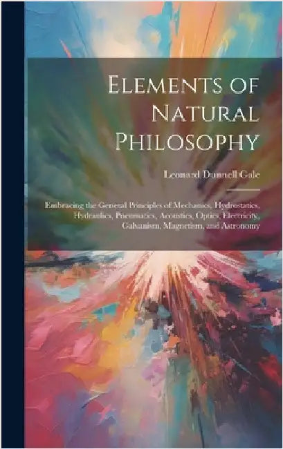 Elements of Natural Philosophy: Embracing the General Principles of Mechanics, Hydrostatics, Hydraulics, Pneumatics, Acoustics, Optics, Electricity, G by Gale, Leonard Dunnell