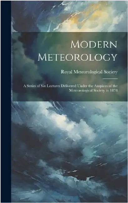 Modern Meteorology: A Series of Six Lectures Delivered Under the Auspices of the Meteorological Society in 1878 by Royal Meteorological Society (Great B
