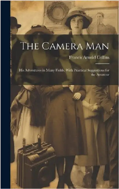 The Camera Man: His Adventures in Many Fields, With Practical Suggestions for the Amateur by Collins, Francis Arnold