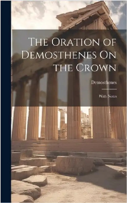 The Oration of Demosthenes On the Crown: With Notes by Demosthenes