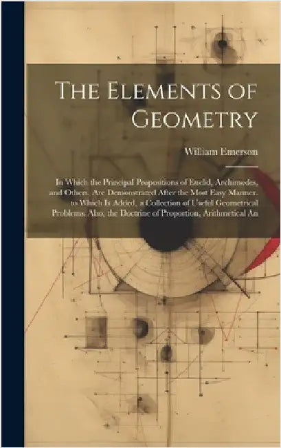The Elements of Geometry: In Which the Principal Propositions of Euclid, Archimedes, and Others, Are Demonstrated After the Most Easy Manner. to by Emerson, William