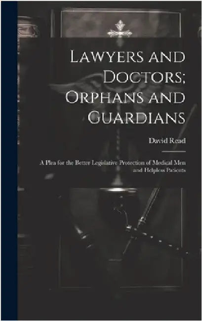 Lawyers and Doctors; Orphans and Guardians: A Plea for the Better Legislative Protection of Medical Men and Helpless Patients by Read, David