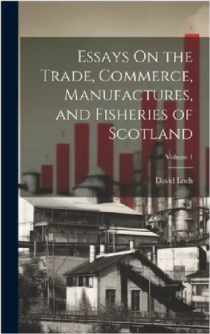 Essays On the Trade, Commerce, Manufactures, and Fisheries of Scotland; Volume 1 by Loch, David
