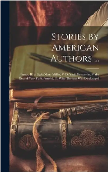 Stories by American Authors ...: James, H. a Light Man. Millet, F. D. Yatil. Benjamin, P. the End of New York. Arnold, G. Why Thomas Was Discharged by Anonymous
