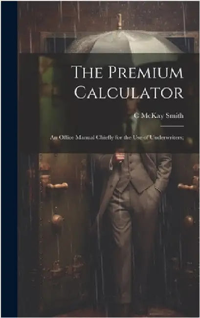 The Premium Calculator: An Office Manual Chiefly for the Use of Underwriters; by Smith, C. McKay