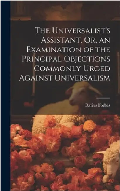 The Universalist's Assistant, Or, an Examination of the Principal Objections Commonly Urged Against Universalism by Forbes, Darius