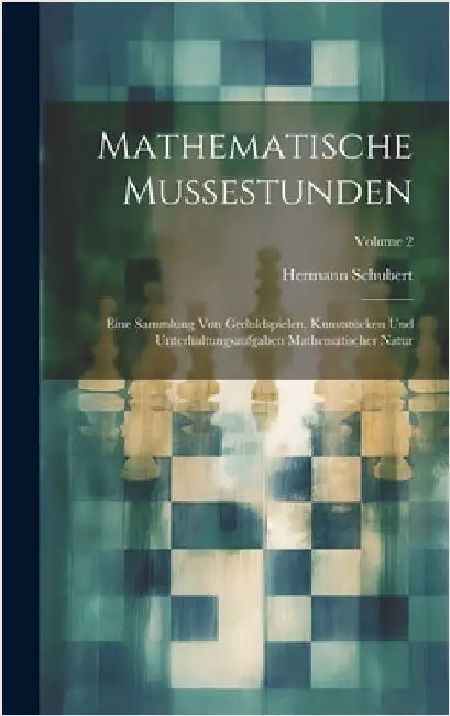 Mathematische Mussestunden: Eine Sammlung Von Geduldspielen, Kunststücken Und Unterhaltungsaufgaben Mathematischer Natur; Volume 2 by Schubert, Hermann